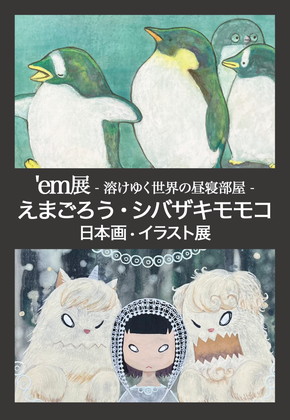 'em展 - 溶けゆく世界の昼寝部屋 - えまごろう・シバザキモモコ日本画・イラスト展